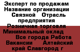 Эксперт по продажам › Название организации ­ Связной › Отрасль предприятия ­ Розничная торговля › Минимальный оклад ­ 25 000 - Все города Работа » Вакансии   . Алтайский край,Славгород г.